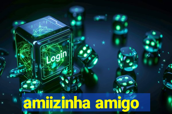 amiizinha amigo